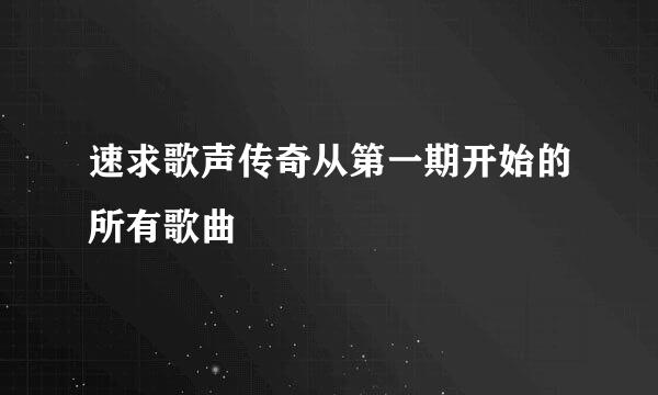 速求歌声传奇从第一期开始的所有歌曲