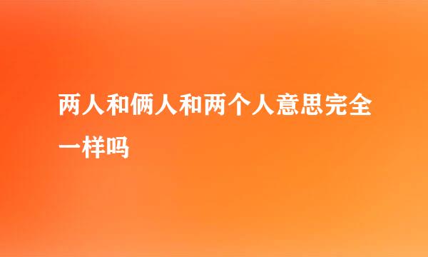 两人和俩人和两个人意思完全一样吗