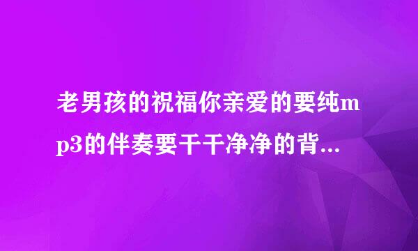 老男孩的祝福你亲爱的要纯mp3的伴奏要干干净净的背景音乐不要歌唱的谁有给我发下谢谢了