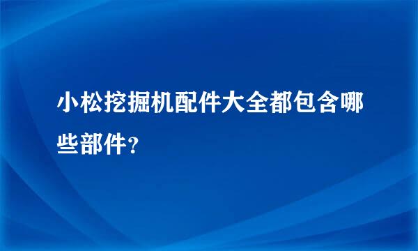 小松挖掘机配件大全都包含哪些部件？