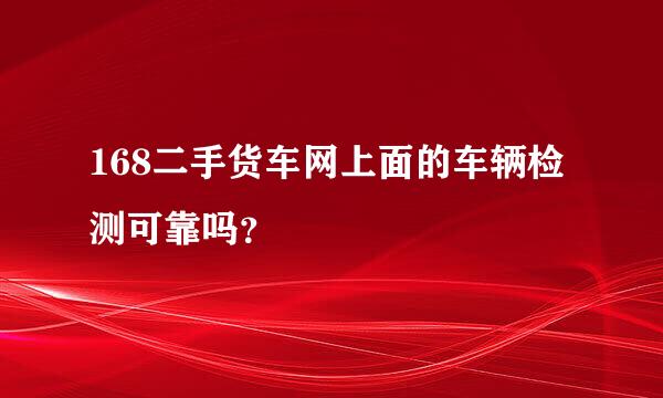 168二手货车网上面的车辆检测可靠吗？