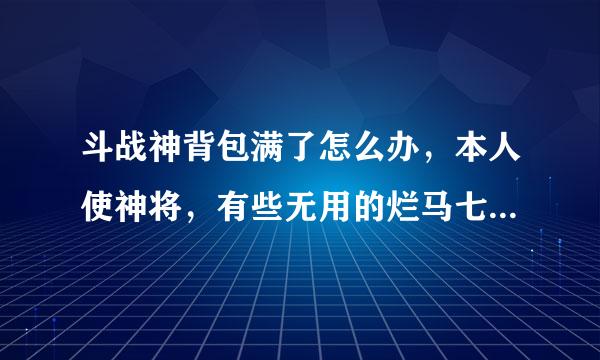 斗战神背包满了怎么办，本人使神将，有些无用的烂马七糟的东西太多！装不下！一整实在没办法仍点！心疼...