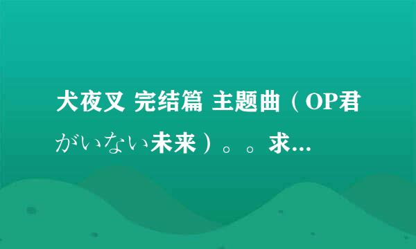 犬夜叉 完结篇 主题曲（OP君がいない未来）。。求 歌词翻译 罗马拼音（已经有歌词）