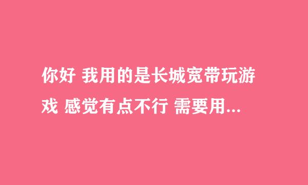 你好 我用的是长城宽带玩游戏 感觉有点不行 需要用什么加速器来加