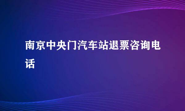 南京中央门汽车站退票咨询电话