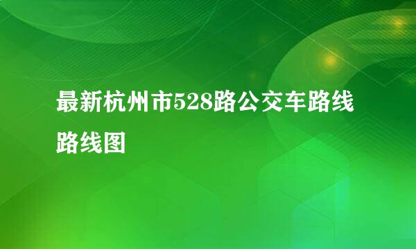 最新杭州市528路公交车路线路线图