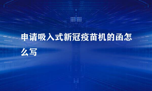 申请吸入式新冠疫苗机的函怎么写