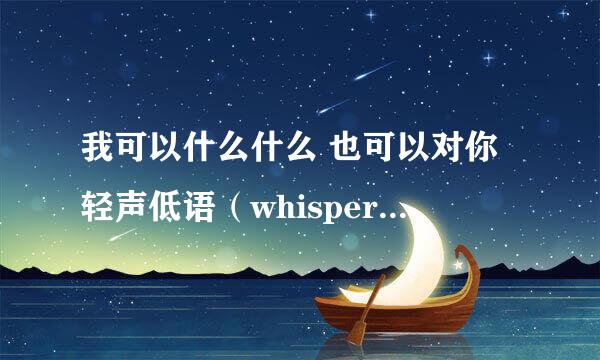 我可以什么什么 也可以对你轻声低语（whisper）一首英文歌的翻译 一句话 这首歌我超爱但是不