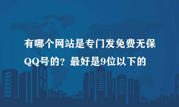 有哪个网站是专门发免费无保QQ号的？最好是9位以下的