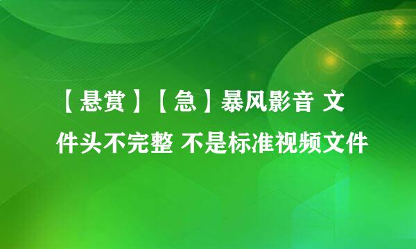 【悬赏】【急】暴风影音 文件头不完整 不是标准视频文件