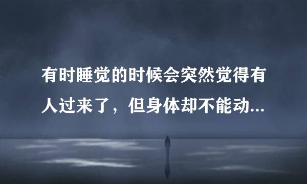 有时睡觉的时候会突然觉得有人过来了，但身体却不能动，好像自己的意识不能控制自己肢体，这是怎么回事啊