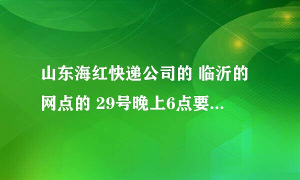 山东海红快递公司的 临沂的网点的 29号晚上6点要给我送小米手机的。我说明天给我送把 这个时候我下班了