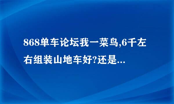 868单车论坛我一菜鸟,6千左右组装山地车好?还是买好?请自行车达人赐教.