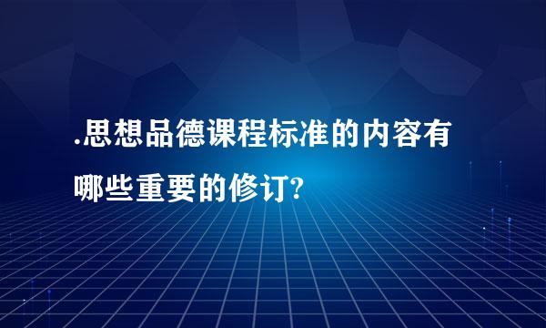 .思想品德课程标准的内容有哪些重要的修订?