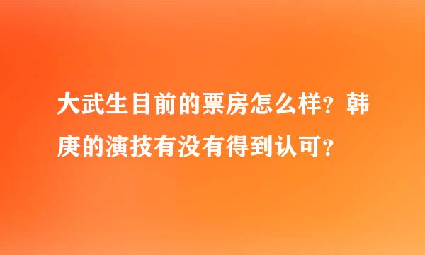 大武生目前的票房怎么样？韩庚的演技有没有得到认可？