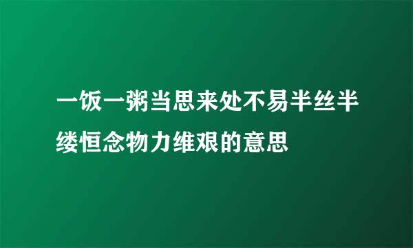 一饭一粥当思来处不易半丝半缕恒念物力维艰的意思