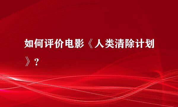 如何评价电影《人类清除计划》？