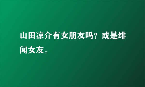 山田凉介有女朋友吗？或是绯闻女友。