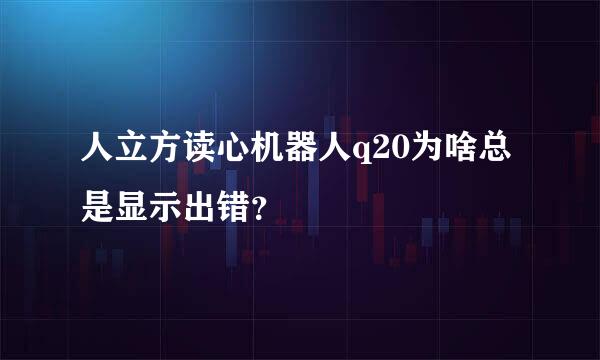 人立方读心机器人q20为啥总是显示出错？