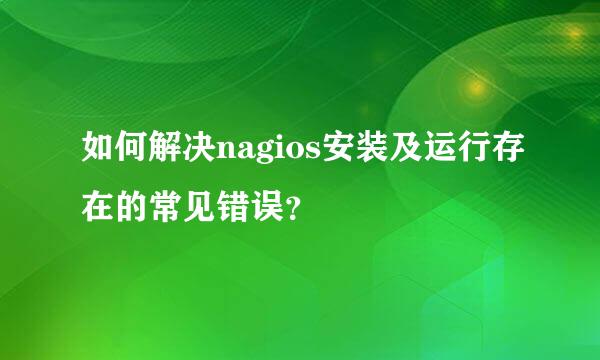 如何解决nagios安装及运行存在的常见错误？