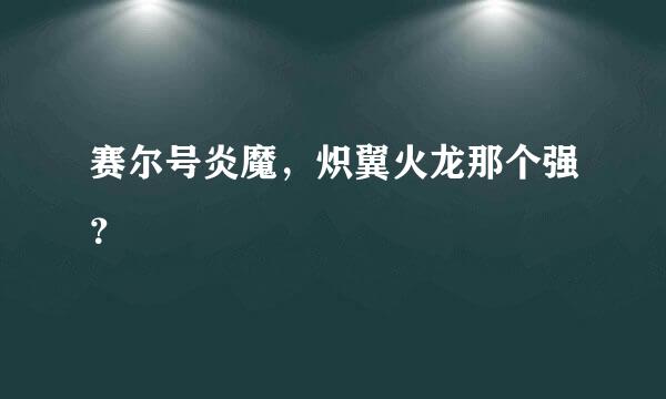 赛尔号炎魔，炽翼火龙那个强？