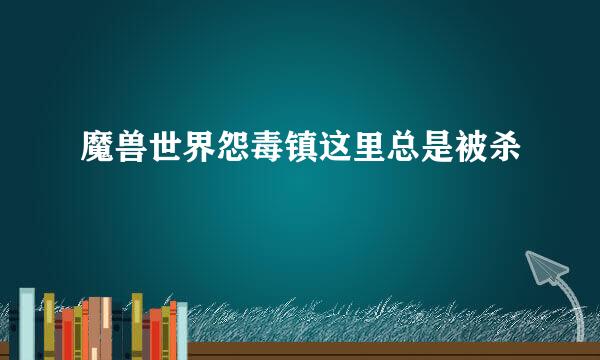 魔兽世界怨毒镇这里总是被杀