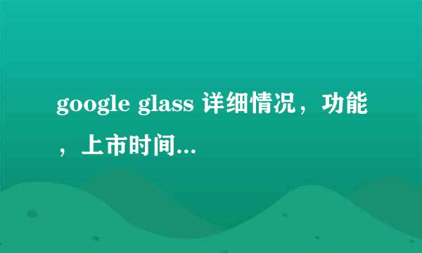 google glass 详细情况，功能，上市时间，价格。