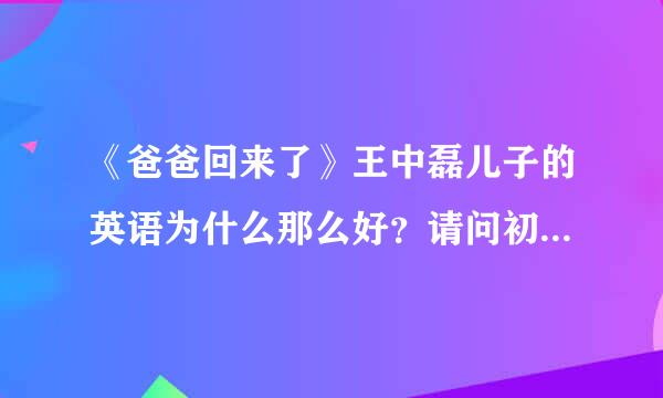 《爸爸回来了》王中磊儿子的英语为什么那么好？请问初二学生如何练习英语？