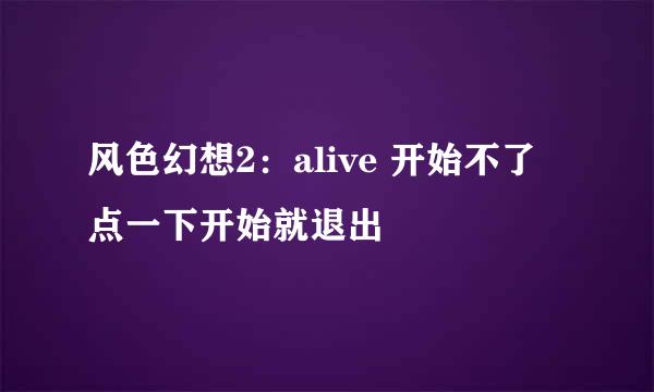 风色幻想2：alive 开始不了 点一下开始就退出