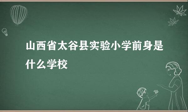 山西省太谷县实验小学前身是什么学校