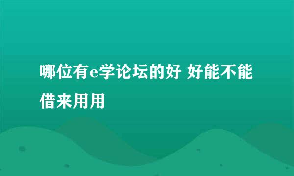 哪位有e学论坛的好 好能不能借来用用