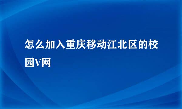 怎么加入重庆移动江北区的校园V网