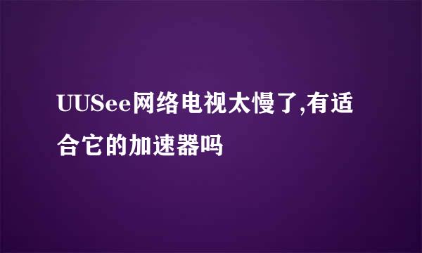 UUSee网络电视太慢了,有适合它的加速器吗