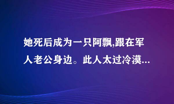 她死后成为一只阿飘,跟在军人老公身边。此人太过冷漠强硬,她生前止不住想逃离？