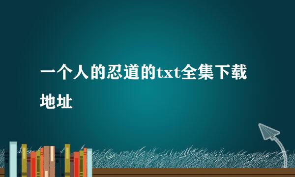 一个人的忍道的txt全集下载地址