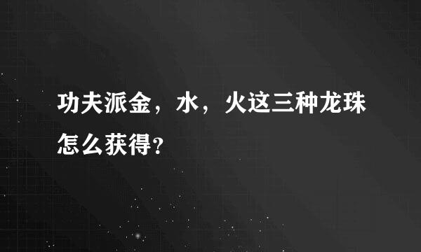 功夫派金，水，火这三种龙珠怎么获得？