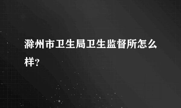 滁州市卫生局卫生监督所怎么样？