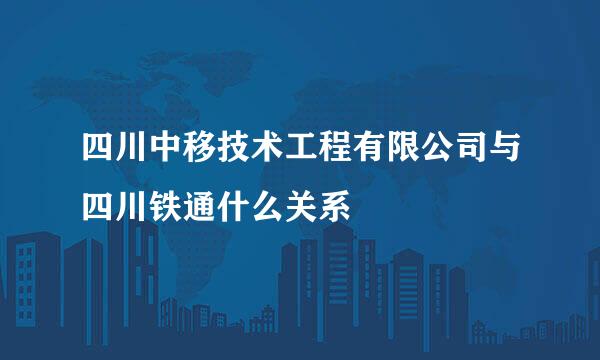 四川中移技术工程有限公司与四川铁通什么关系