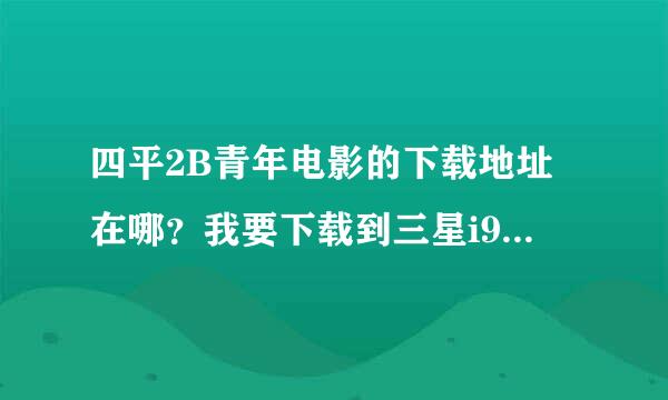 四平2B青年电影的下载地址在哪？我要下载到三星i9100手机上，怎么没有下载地址啊，我在百度上查过了