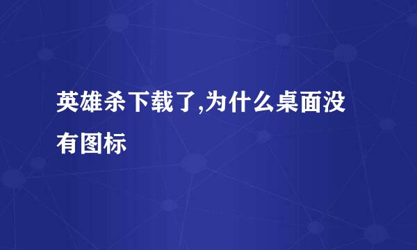 英雄杀下载了,为什么桌面没有图标