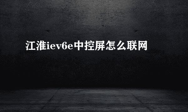 江淮iev6e中控屏怎么联网