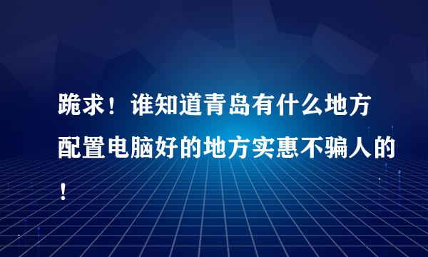 跪求！谁知道青岛有什么地方配置电脑好的地方实惠不骗人的！