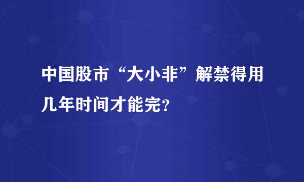 中国股市“大小非”解禁得用几年时间才能完？