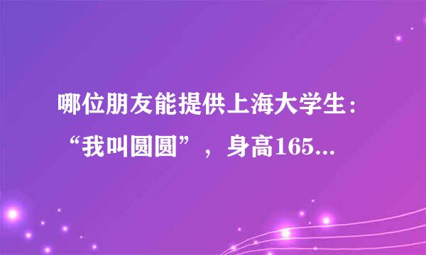 哪位朋友能提供上海大学生：“我叫圆圆”，身高165cm体重95斤胸38D 高清图 要没有马赛克的！