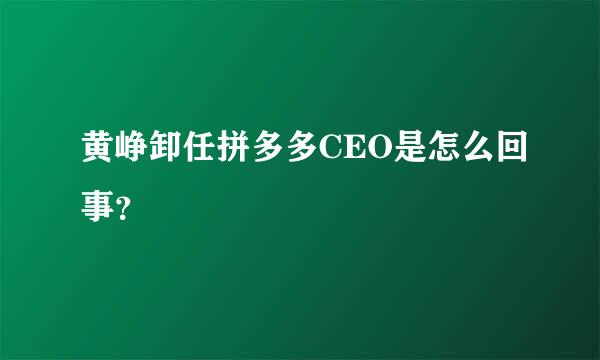 黄峥卸任拼多多CEO是怎么回事？