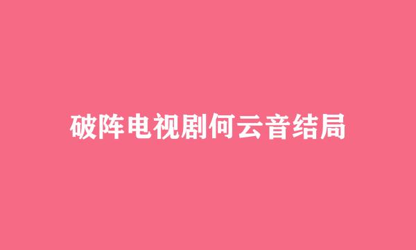 破阵电视剧何云音结局