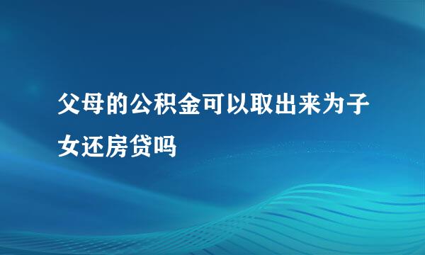 父母的公积金可以取出来为子女还房贷吗