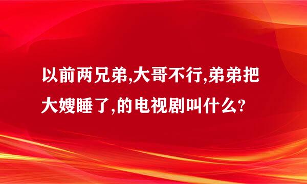 以前两兄弟,大哥不行,弟弟把大嫂睡了,的电视剧叫什么?