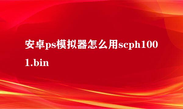 安卓ps模拟器怎么用scph1001.bin