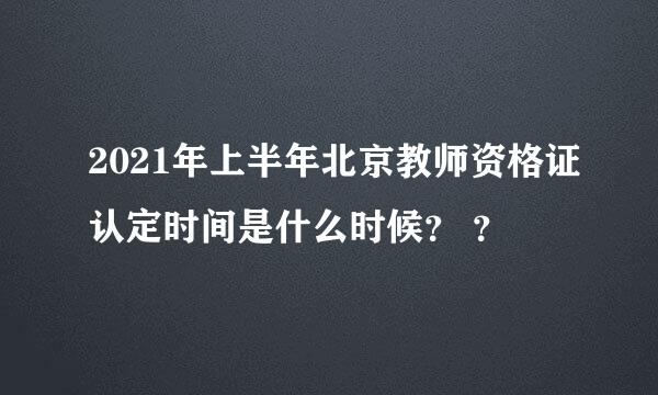 2021年上半年北京教师资格证认定时间是什么时候？ ？